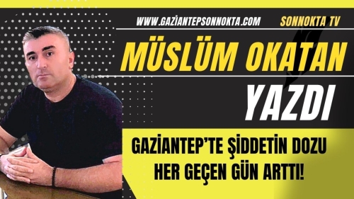 GAZİANTEP'TE ŞİDDETİN DOZU HER GEÇEN GÜN ARTTI!